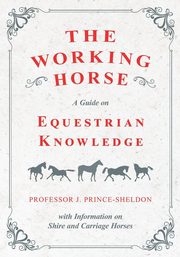 The Working Horse - A Guide on Equestrian Knowledge with Information on Shire and Carriage Horses, Various
