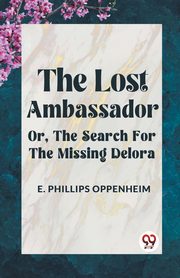 The Lost Ambassador Or, The Search For The Missing Delora, Phillips Oppenheim E.