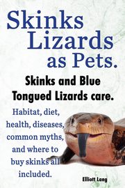 Skinks Lizards as Pets. Blue Tongued Skinks and Other Skinks Care. Habitat, Diet, Common Myths, Diseases and Where to Buy Skinks All Included, Lang Elliott