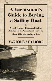 A Yachtsman's Guide to Buying a Sailing Boat - A Collection of Historical Sailing Articles on the Considerations to be Made When Selecting a Boat, Various