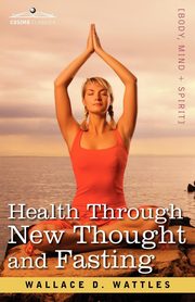 Health Through New Thought and Fasting, Wattles Wallace D.
