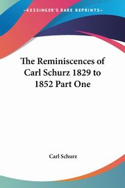 The Reminiscences of Carl Schurz 1829 to 1852 Part One, Schurz Carl