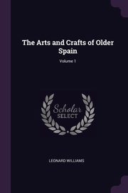 The Arts and Crafts of Older Spain; Volume 1, Williams Leonard