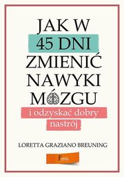 ksiazka tytu: Jak w 45 dni zmieni nawyki mzgu i odzyska dobry nastrj autor: Breuning Loretta Graziano