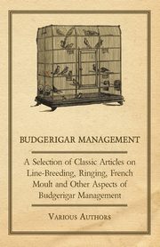 Budgerigar Management - A Selection of Classic Articles on Line-Breeding, Ringing, French Moult and Other Aspects of Budgerigar Management, Various