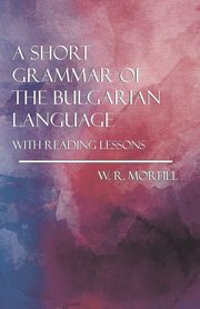 A Short Grammar of the Bulgarian Language - With Reading Lessons, Morfill W. R.