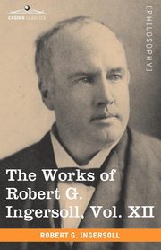 The Works of Robert G. Ingersoll, Vol. XII (in 12 Volumes), Ingersoll Robert Green