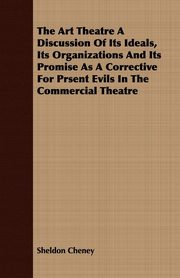 ksiazka tytu: The Art Theatre A Discussion Of Its Ideals, Its Organizations And Its Promise As A Corrective For Prsent Evils In The Commercial Theatre autor: Cheney Sheldon