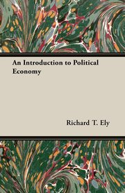 An Introduction to Political Economy, Ely Richard T.