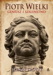 Piotr Wielki. Geniusz i szalestwo, Troyat Henri