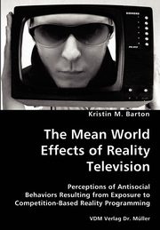 The Mean World Effects of Reality Television- Perceptions of Antisocial Behaviors Resulting from Exposure to Competition-Based Reality Programming, Barton Kristin M.