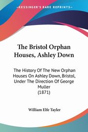ksiazka tytu: The Bristol Orphan Houses, Ashley Down autor: Tayler William Elfe
