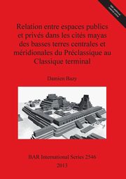 Relation entre espaces publics et privs dans les cits mayas des basses terres centrales et mridionales du Prclassique au Classique terminal, Bazy Damien