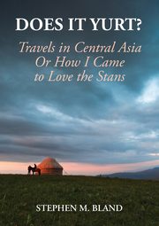 Does it Yurt? Travels in Central Asia  Or  How I Came to Love the Stans, Bland Stephen M