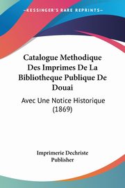 Catalogue Methodique Des Imprimes De La Bibliotheque Publique De Douai, Imprimerie Dechriste Publisher