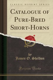 ksiazka tytu: Catalogue of Pure-Bred Short-Horns (Classic Reprint) autor: Sheldon James O.