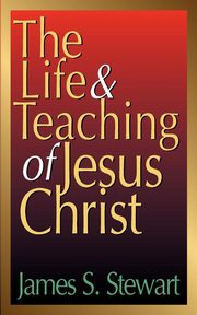 The Life and Teaching of Jesus Christ, Stewart James S.