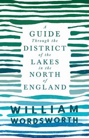 A Guide Through the District of the Lakes in the North of England;With a Description of the Scenery, For the Use of Tourists and Residents, Wordsworth William