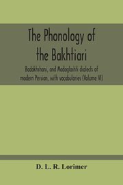 The Phonology Of The Bakhtiari, Badakhshani, And Madaglashti Dialects Of Modern Persian, With Vocabularies (Volume Vi), L. R. Lorimer D.