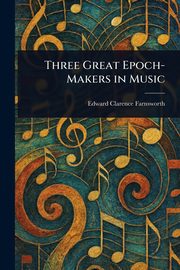 Three Great Epoch-Makers in Music, Farnsworth Edward Clarence
