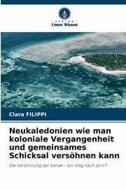 Neukaledonien wie man koloniale Vergangenheit und gemeinsames Schicksal vershnen kann, Filippi Clara