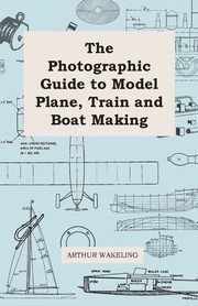 The Photographic Guide to Model Plane, Train and Boat Making, Wakeling Arthur