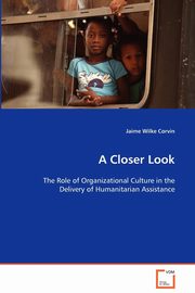 A Closer Look - The Role of Organizational Culture in the Delivery of Humanitarian Assistance, Wilke Corvin Jaime