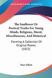 The Sunflower Or Poetical Truths For Young Minds, Religious, Moral, Miscellaneous, And Historical, Elliott Mary