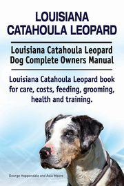 Louisiana Catahoula Leopard. Louisiana Catahoula Leopard Dog Complete Owners Manual. Louisiana Catahoula Leopard book for care, costs, feeding, grooming, health and training., Hoppendale George