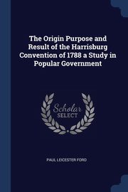 The Origin Purpose and Result of the Harrisburg Convention of 1788 a Study in Popular Government, Ford Paul Leicester