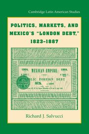 Politics, Markets, and Mexico's 'London Debt', 1823 1887, Salvucci Richard J.