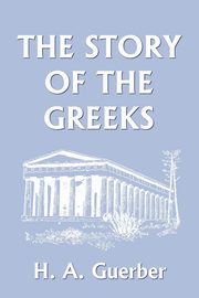 The Story of the Greeks (Yesterday's Classics), Guerber H. A.