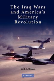 The Iraq Wars and America's Military Revolution, Shimko Keith L.