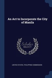 An Act to Incorporate the City of Manila, United States. Philippine Commission