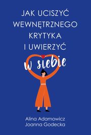 Jak uciszy wewntrznego krytyka i uwierzy w siebie, Adamowicz Alina, Godecka Joanna