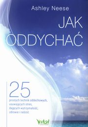 Jak oddycha? 25 prostych technik oddechowych, usuwajcych stres, dajcych wytrzymao, zdrowie i rado, Neese Ashley