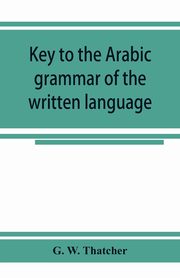 Key to the Arabic grammar of the written language, W. Thatcher G.
