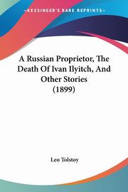 A Russian Proprietor, The Death Of Ivan Ilyitch, And Other Stories (1899), Tolstoy Leo