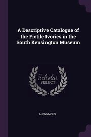 ksiazka tytu: A Descriptive Catalogue of the Fictile Ivories in the South Kensington Museum autor: Anonymous