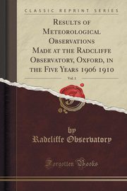 ksiazka tytu: Results of Meteorological Observations Made at the Radcliffe Observatory, Oxford, in the Five Years 1906 1910, Vol. 1 (Classic Reprint) autor: Observatory Radcliffe