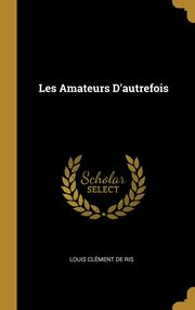 ksiazka tytu: Les Amateurs D'autrefois autor: De Ris Louis Clment