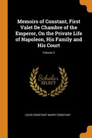 ksiazka tytu: Memoirs of Constant, First Valet De Chambre of the Emperor, On the Private Life of Napoleon, His Family and His Court; Volume 3 autor: Constant Louis Constant Wairy