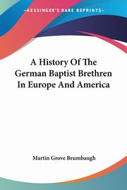 A History Of The German Baptist Brethren In Europe And America, Brumbaugh Martin Grove