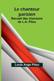 Le chanteur parisien; Recueil des chansons de L.A. Pitou, Ange Pitou Louis