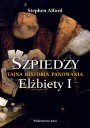 Szpiedzy Tajna historia panowania Elbiety I, Alford Stephen