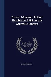 British Museum. Luther Exhibition, 1883, in the Grenville Library, Bullen George