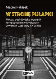 ksiazka tytu: W stron puapki Motyw podry jako wyrnik kompozycyjny w wybranych utworach 2 poowy XX wieku autor: Pabisek Maciej