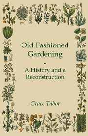 Old Fashioned Gardening a History and a Reconstruction, Tabor Grace