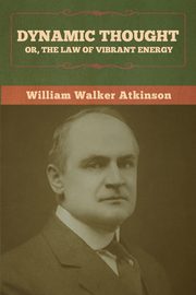 Dynamic Thought; Or, The Law of Vibrant Energy, Atkinson William Walker