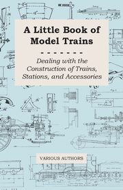 A Little Book of Model Trains - Dealing with the Construction of Trains, Stations, and Accessories, Various Authors